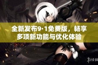 全新发布9·1免费版，畅享多项新功能与优化体验