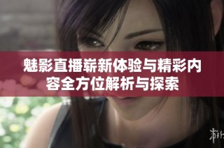 魅影直播崭新体验与精彩内容全方位解析与探索