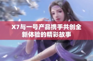 X7与一号产品携手共创全新体验的精彩故事