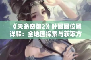 《天命奇御2》叶圆圆位置详解：全地图探索与获取方法全攻略