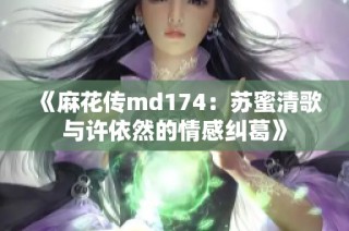 《麻花传md174：苏蜜清歌与许依然的情感纠葛》