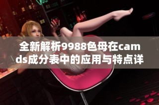 全新解析9988色母在camds成分表中的应用与特点详细解读