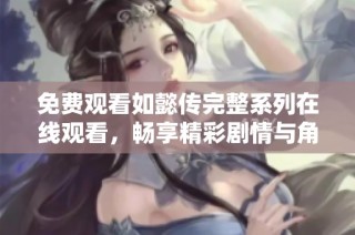 免费观看如懿传完整系列在线观看，畅享精彩剧情与角色发展