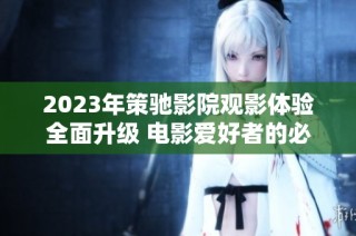 2023年策驰影院观影体验全面升级 电影爱好者的必去之地