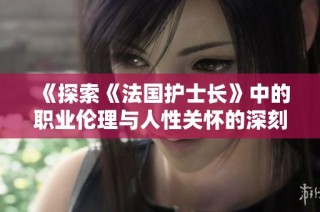 《探索《法国护士长》中的职业伦理与人性关怀的深刻内涵》