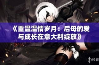 《重温温情岁月：后母的爱与成长在意大利绽放》