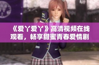 《爱丫爱丫》高清视频在线观看，畅享甜蜜青春爱情剧