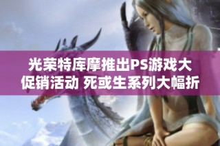 光荣特库摩推出PS游戏大促销活动 死或生系列大幅折扣最低仅需25折