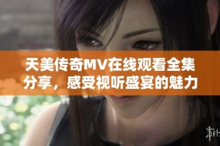天美传奇MV在线观看全集分享，感受视听盛宴的魅力