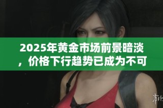 2025年黄金市场前景暗淡，价格下行趋势已成为不可逆转的现实