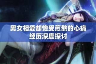 男女相爱却饱受煎熬的心痛经历深度探讨