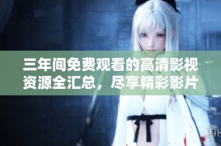 三年间免费观看的高清影视资源全汇总，尽享精彩影片体验