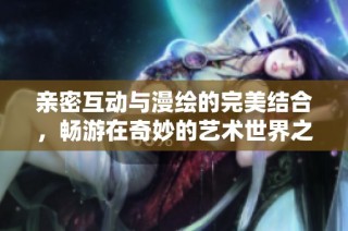 亲密互动与漫绘的完美结合，畅游在奇妙的艺术世界之中
