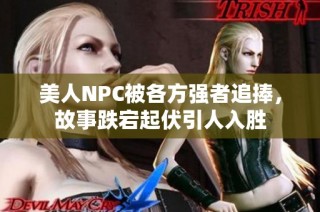 美人NPC被各方强者追捧，故事跌宕起伏引人入胜