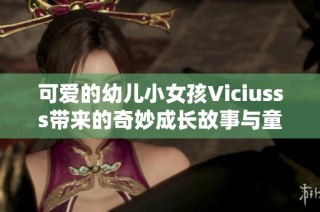 可爱的幼儿小女孩Viciusss带来的奇妙成长故事与童趣探索