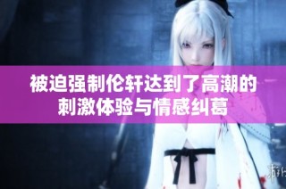 被迫强制伦轩达到了高潮的刺激体验与情感纠葛
