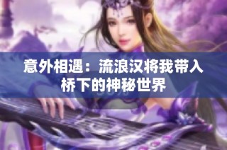 意外相遇：流浪汉将我带入桥下的神秘世界