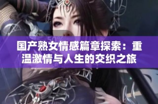 国产熟女情感篇章探索：重温激情与人生的交织之旅