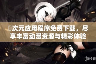 囧次元应用程序免费下载，尽享丰富动漫资源与精彩体验