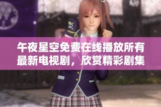 午夜星空免费在线播放所有最新电视剧，欣赏精彩剧集无障碍体验