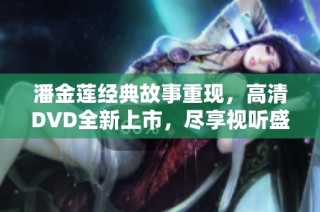 潘金莲经典故事重现，高清DVD全新上市，尽享视听盛宴