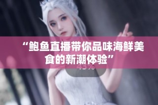 “鲍鱼直播带你品味海鲜美食的新潮体验”
