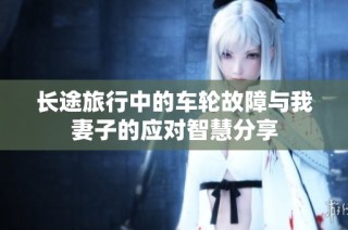 长途旅行中的车轮故障与我妻子的应对智慧分享
