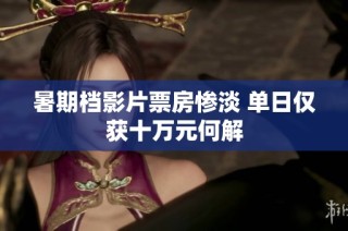 暑期档影片票房惨淡 单日仅获十万元何解