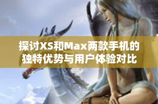 探讨XS和Max两款手机的独特优势与用户体验对比