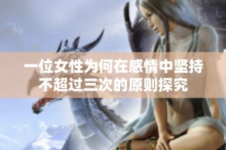 一位女性为何在感情中坚持不超过三次的原则探究