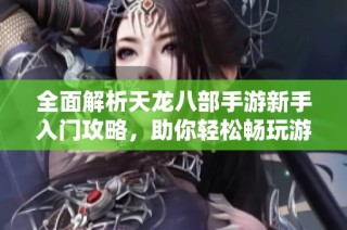 全面解析天龙八部手游新手入门攻略，助你轻松畅玩游戏世界