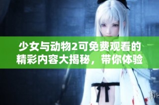 少女与动物2可免费观看的精彩内容大揭秘，带你体验奇幻之旅