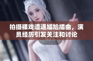 拍摄裸戏遭遇尴尬插曲，演员经历引发关注和讨论