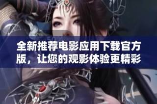 全新推荐电影应用下载官方版，让您的观影体验更精彩