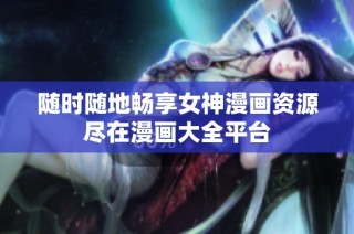 随时随地畅享女神漫画资源尽在漫画大全平台