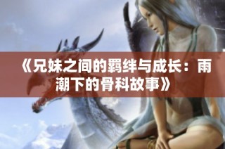 《兄妹之间的羁绊与成长：雨潮下的骨科故事》