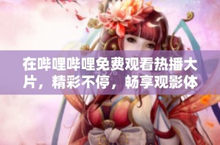 在哔哩哔哩免费观看热播大片，精彩不停，畅享观影体验