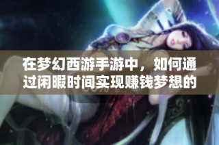 在梦幻西游手游中，如何通过闲暇时间实现赚钱梦想的有效策略与方法