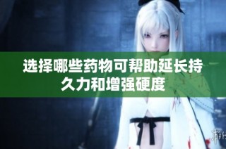 选择哪些药物可帮助延长持久力和增强硬度