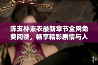 陈玄林素衣最新章节全网免费阅读，畅享精彩剧情与人物发展