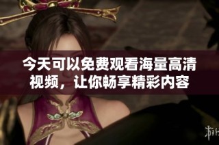 今天可以免费观看海量高清视频，让你畅享精彩内容