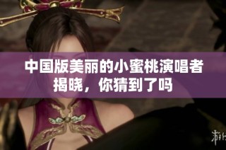 中国版美丽的小蜜桃演唱者揭晓，你猜到了吗