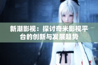 新潮影视：探讨奇米影视平台的创新与发展趋势