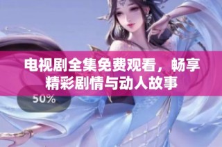 电视剧全集免费观看，畅享精彩剧情与动人故事