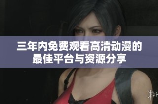 三年内免费观看高清动漫的最佳平台与资源分享