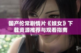 国产伦常剧情片《妓女》下载资源推荐与观看指南