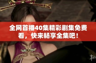 全网首播40集精彩剧集免费看，快来畅享全集吧！