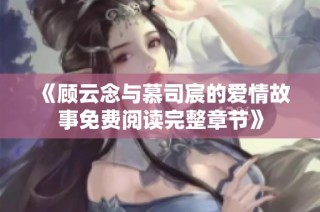 《顾云念与慕司宸的爱情故事免费阅读完整章节》