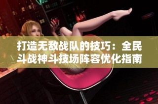 打造无敌战队的技巧：全民斗战神斗技场阵容优化指南