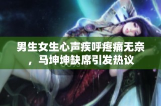 男生女生心声疾呼疼痛无奈，马坤坤缺席引发热议
